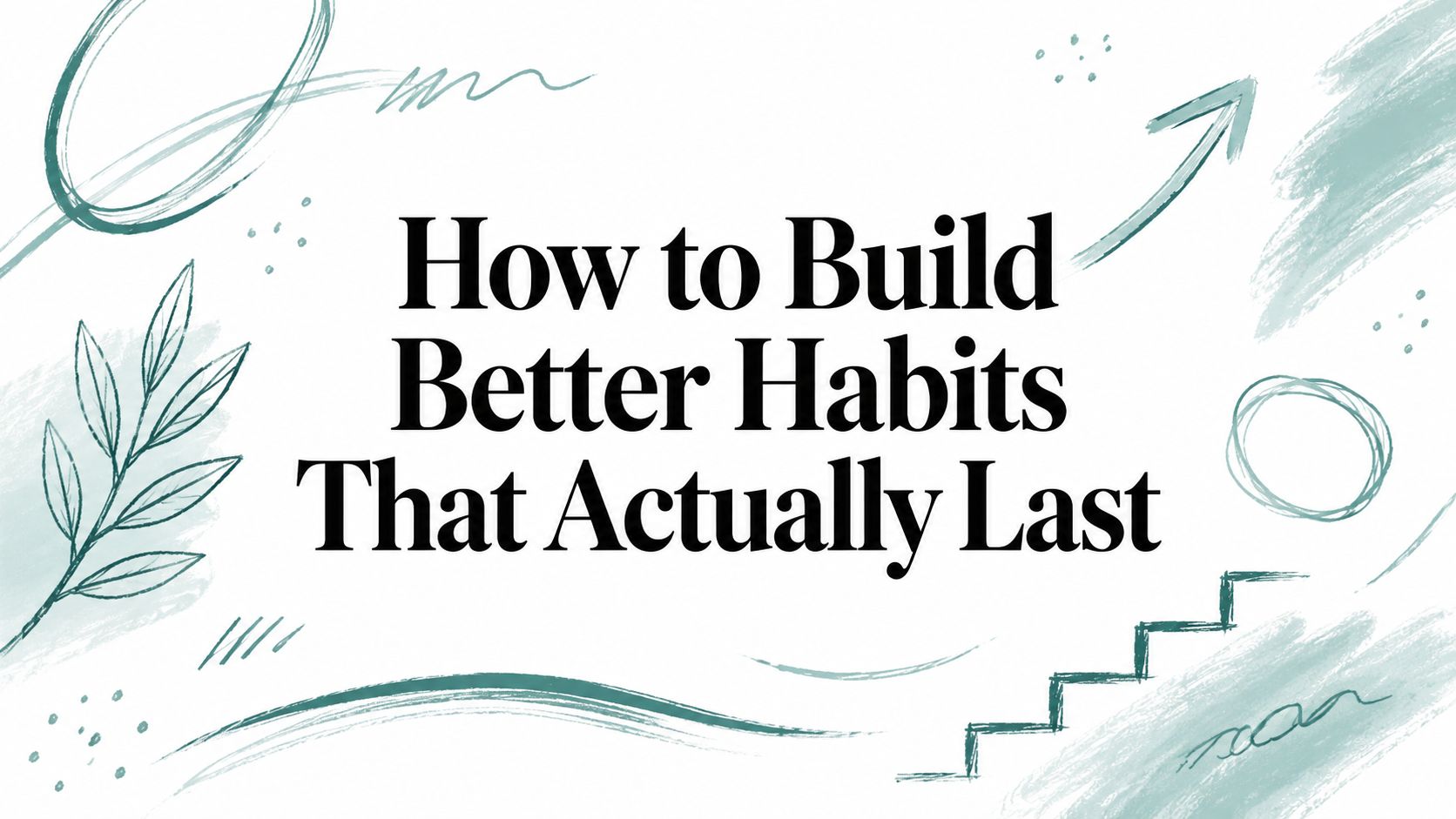 How to Build Better Habits That Actually Last